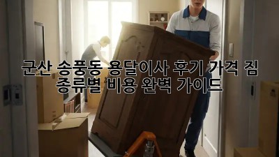 군산 송풍동 용달이사 후기: 가격, 짐 종류별 비용 완벽 가이드